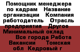 Помощник менеджера по кадрам › Название организации ­ Компания-работодатель › Отрасль предприятия ­ Другое › Минимальный оклад ­ 27 000 - Все города Работа » Вакансии   . Томская обл.,Кедровый г.